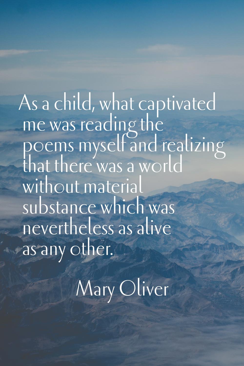 As a child, what captivated me was reading the poems myself and realizing that there was a world wi
