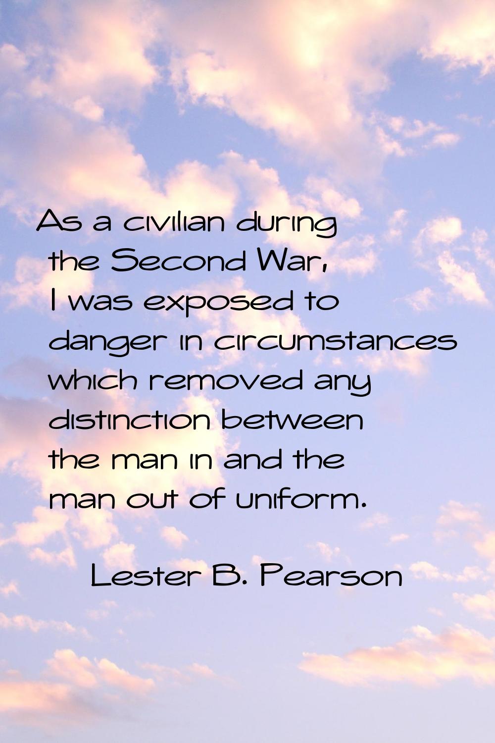 As a civilian during the Second War, I was exposed to danger in circumstances which removed any dis