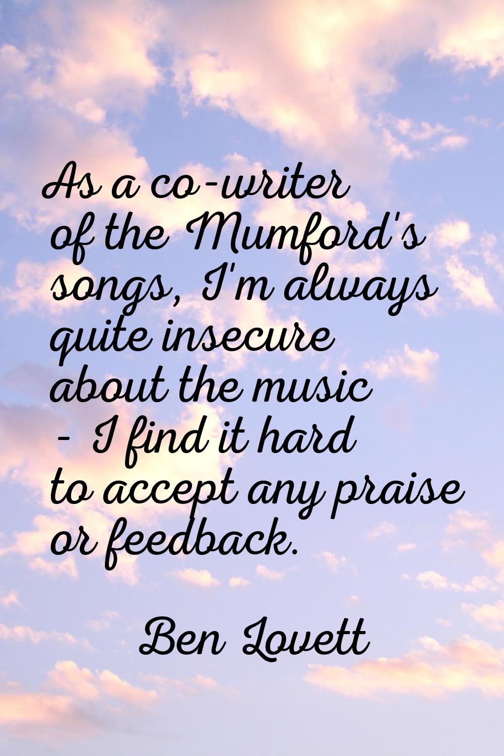 As a co-writer of the Mumford's songs, I'm always quite insecure about the music - I find it hard t