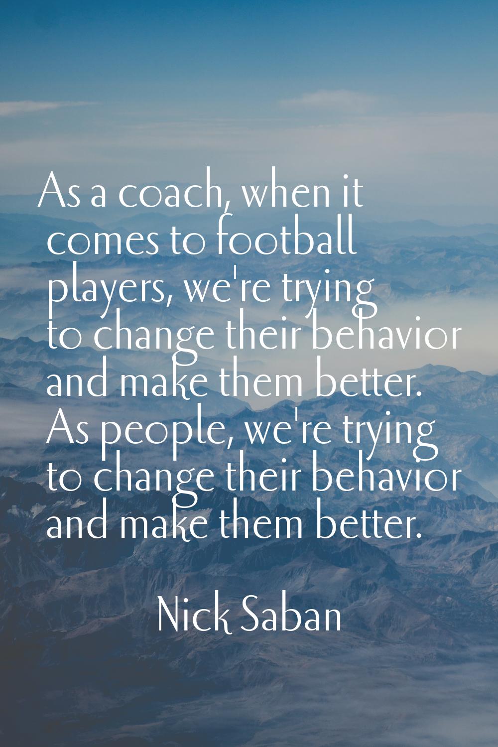As a coach, when it comes to football players, we're trying to change their behavior and make them 