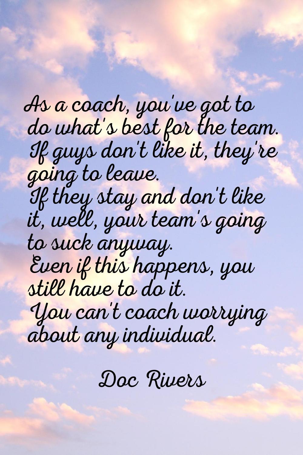 As a coach, you've got to do what's best for the team. If guys don't like it, they're going to leav