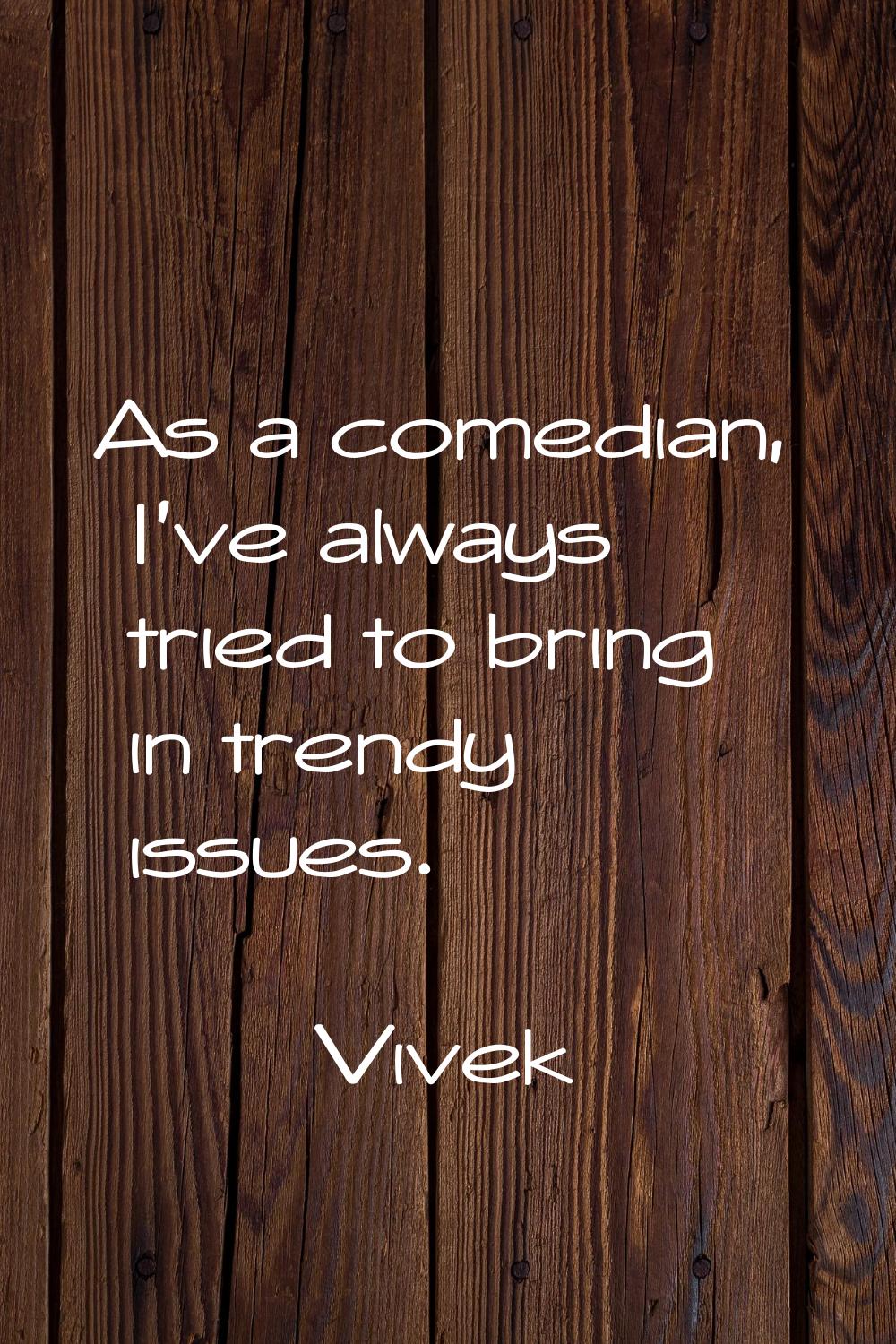 As a comedian, I've always tried to bring in trendy issues.