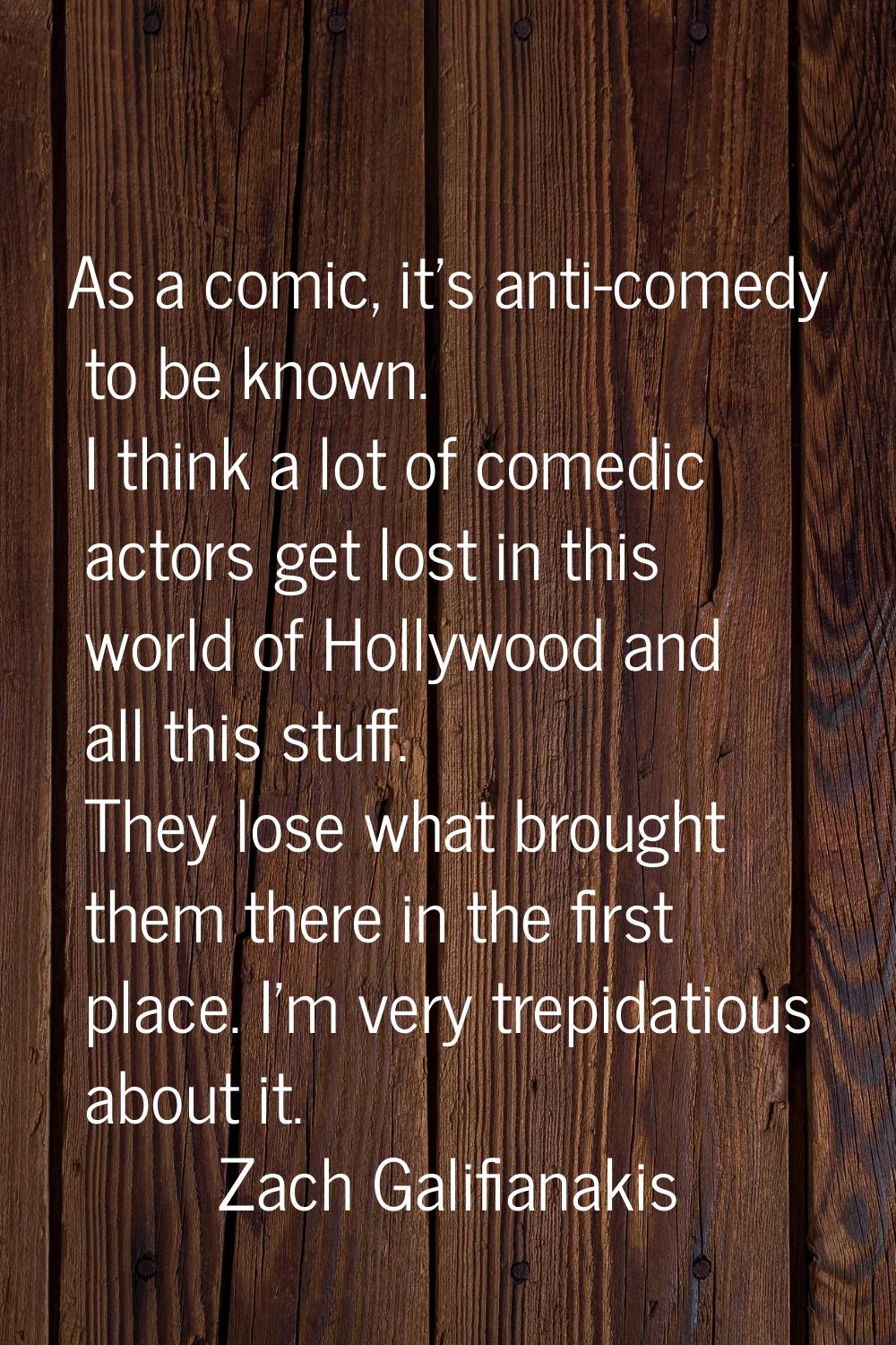 As a comic, it's anti-comedy to be known. I think a lot of comedic actors get lost in this world of