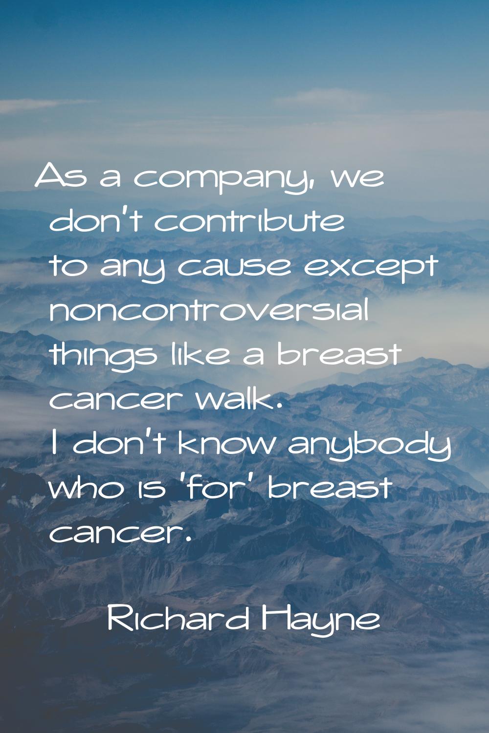 As a company, we don't contribute to any cause except noncontroversial things like a breast cancer 