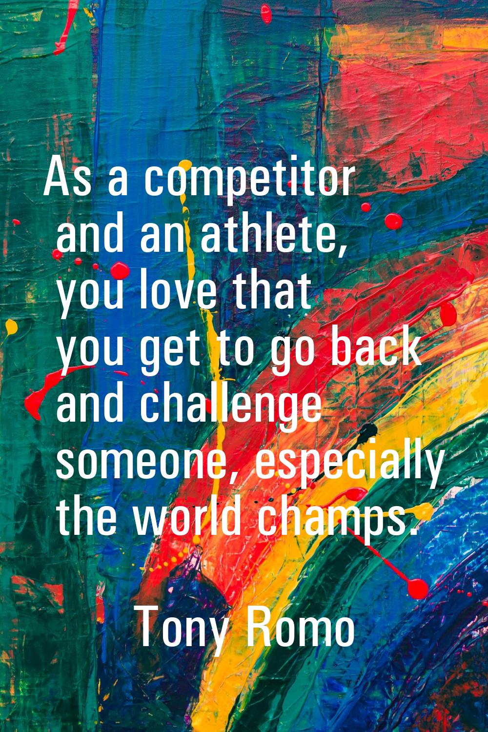As a competitor and an athlete, you love that you get to go back and challenge someone, especially 
