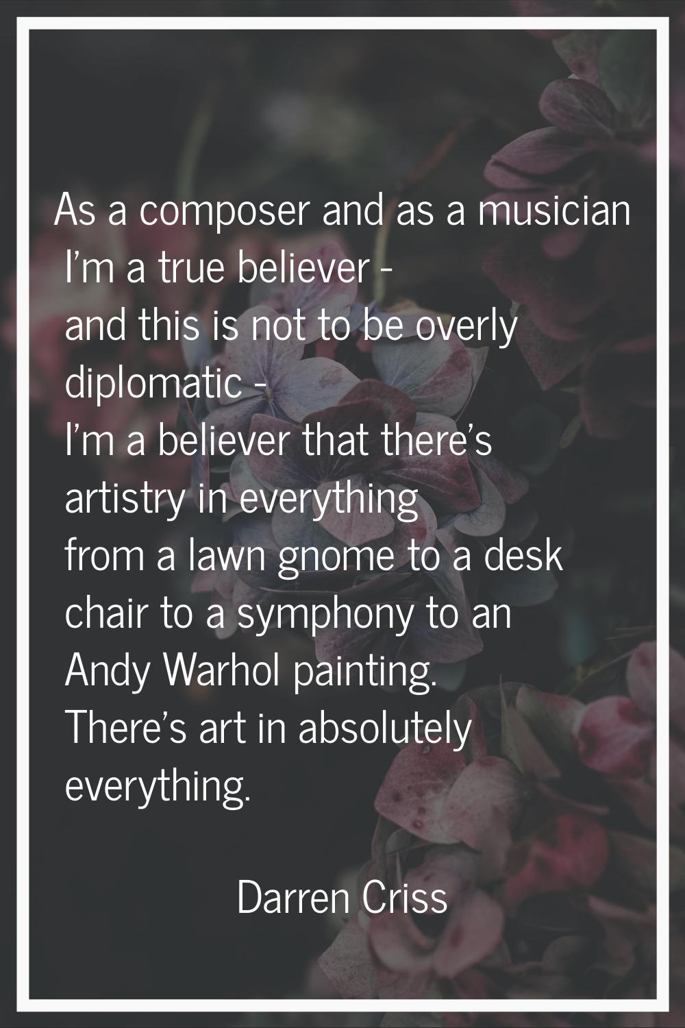 As a composer and as a musician I'm a true believer - and this is not to be overly diplomatic - I'm