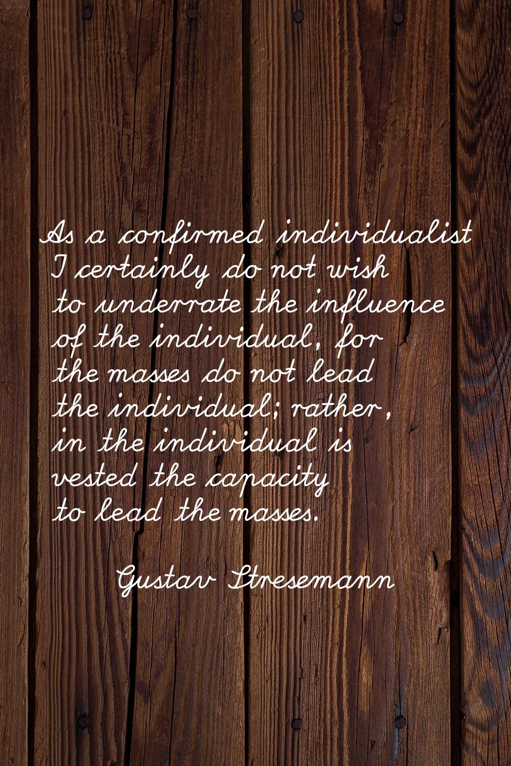As a confirmed individualist I certainly do not wish to underrate the influence of the individual, 
