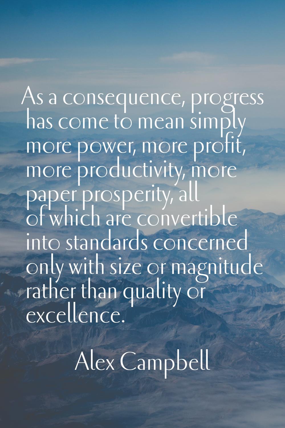 As a consequence, progress has come to mean simply more power, more profit, more productivity, more