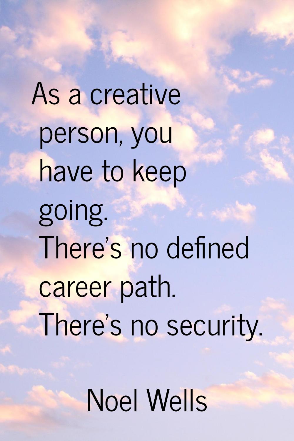 As a creative person, you have to keep going. There's no defined career path. There's no security.