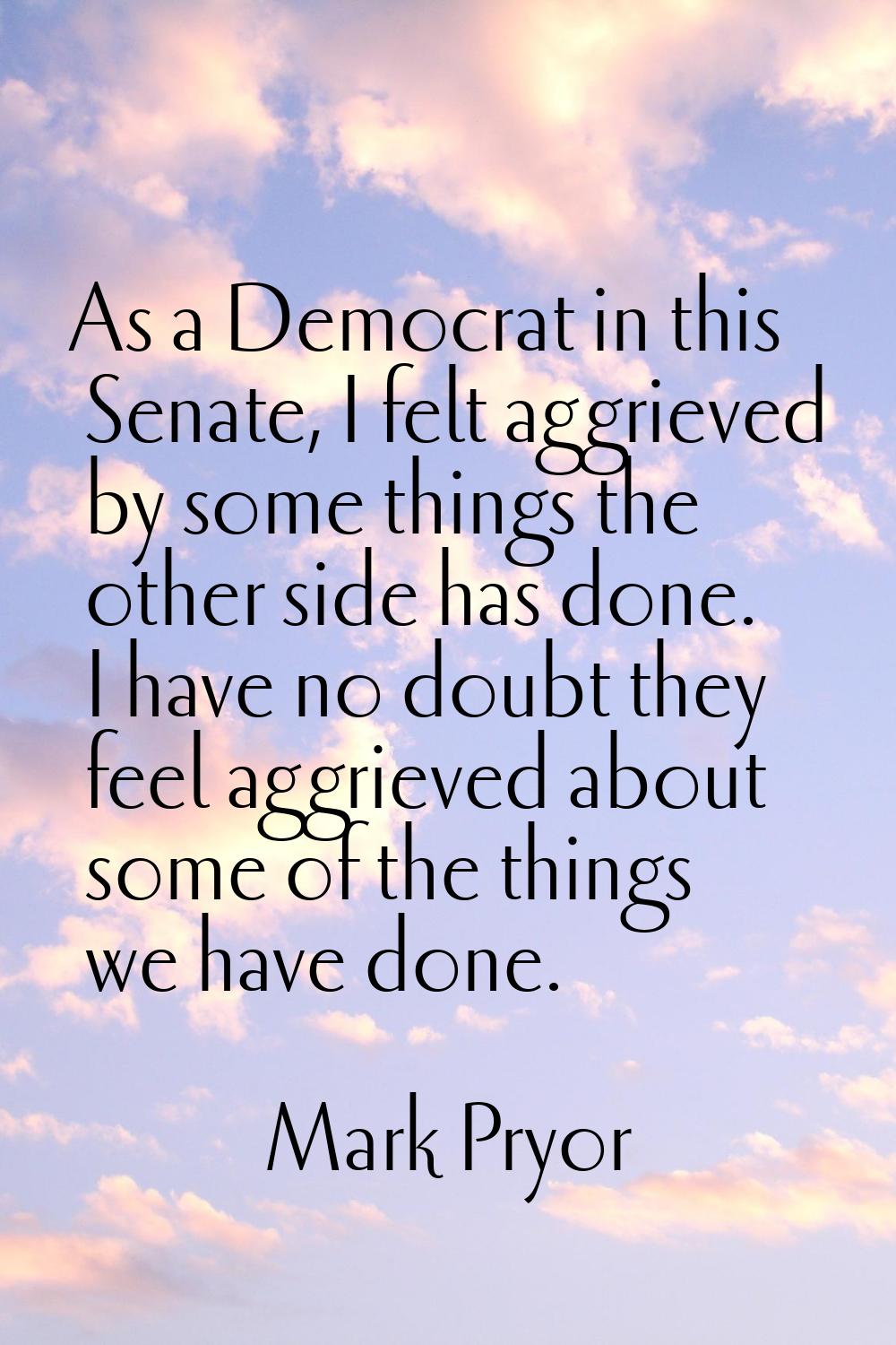 As a Democrat in this Senate, I felt aggrieved by some things the other side has done. I have no do