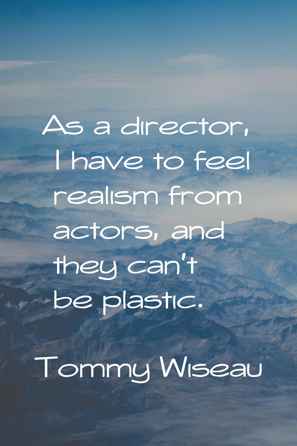 As a director, I have to feel realism from actors, and they can't be plastic.