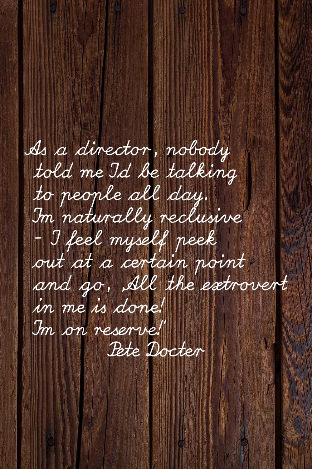 As a director, nobody told me I'd be talking to people all day. I'm naturally reclusive - I feel my