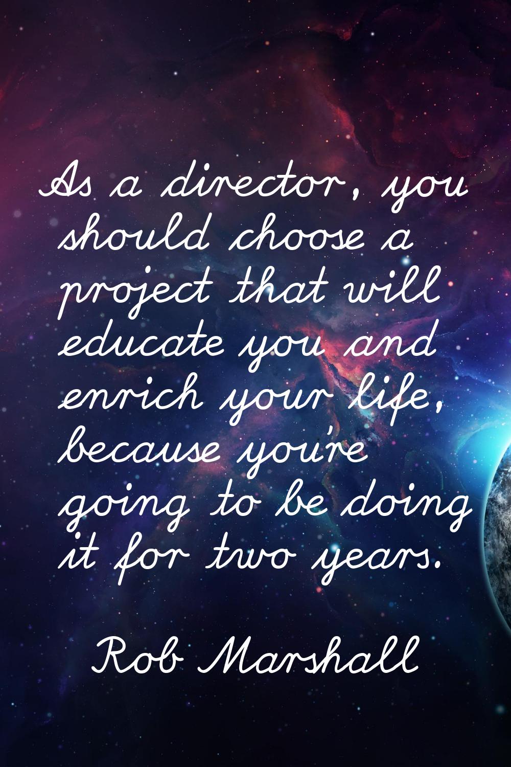 As a director, you should choose a project that will educate you and enrich your life, because you'