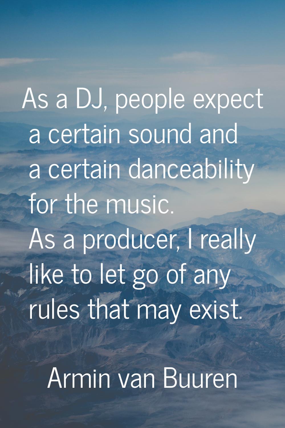 As a DJ, people expect a certain sound and a certain danceability for the music. As a producer, I r
