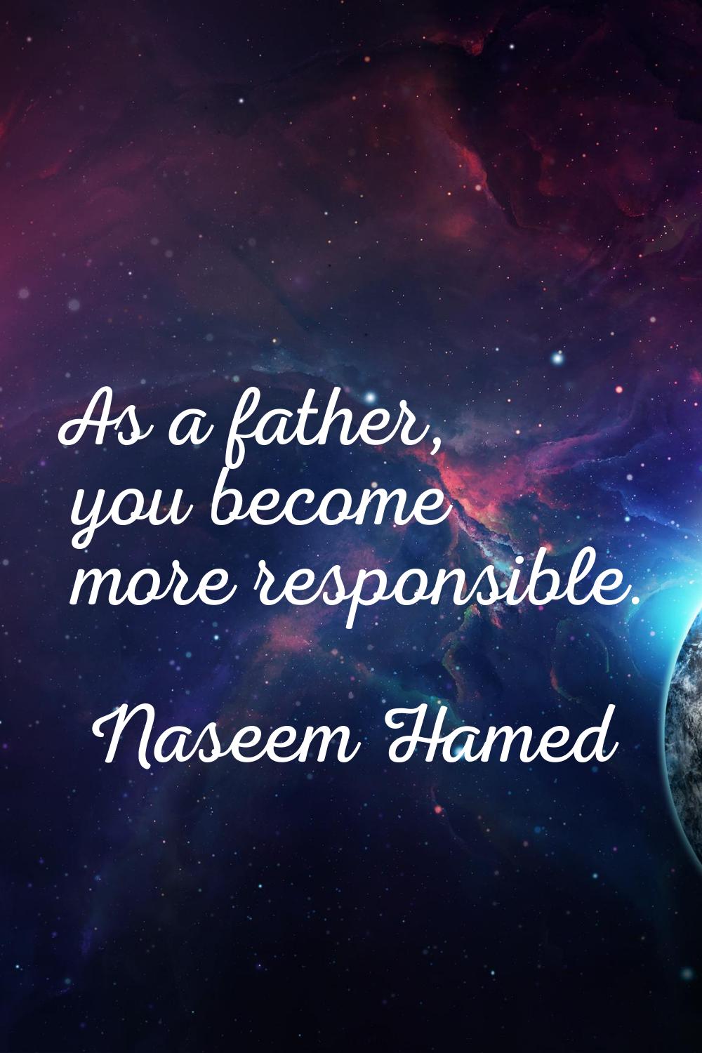 As a father, you become more responsible.