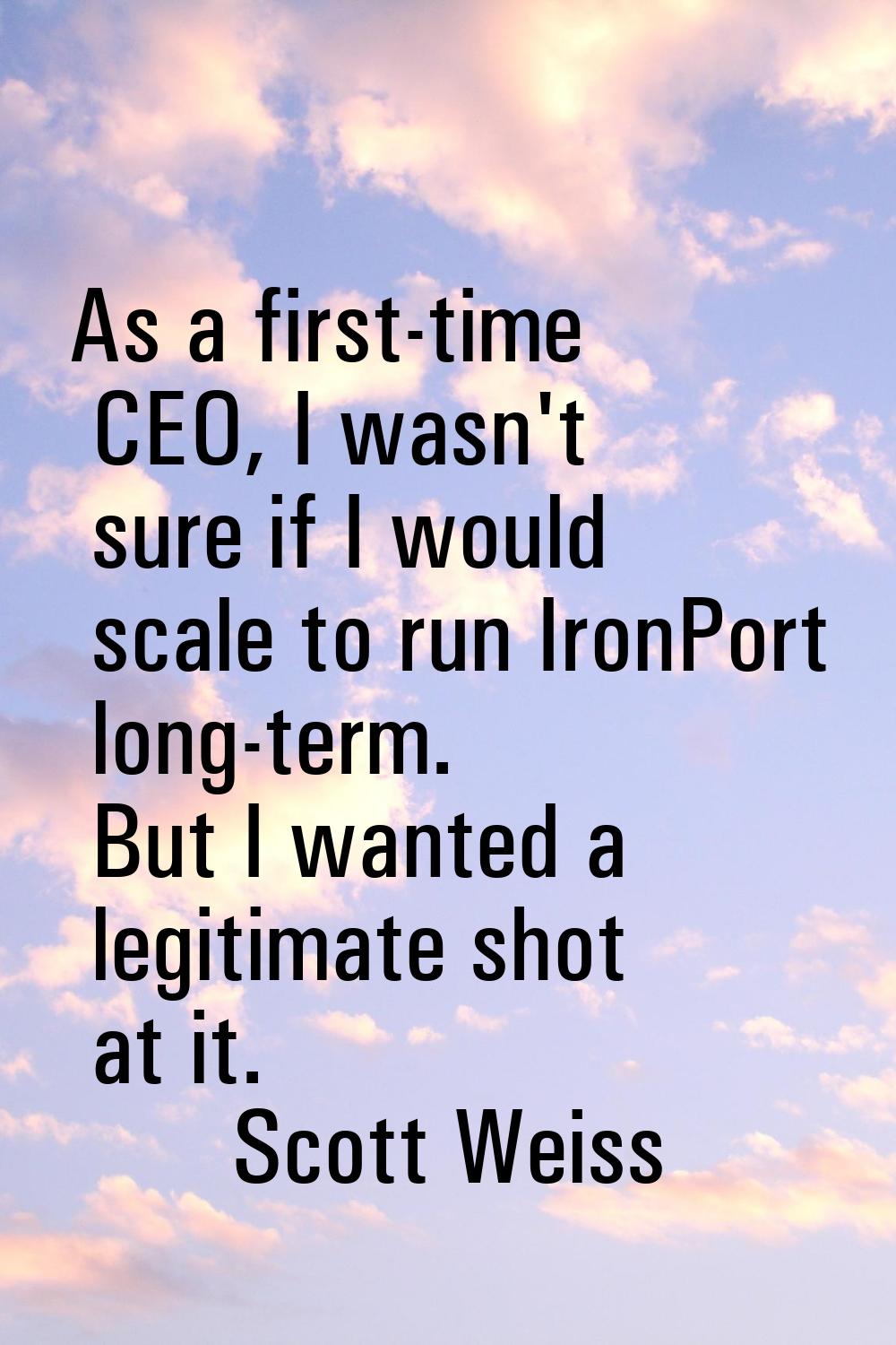 As a first-time CEO, I wasn't sure if I would scale to run IronPort long-term. But I wanted a legit