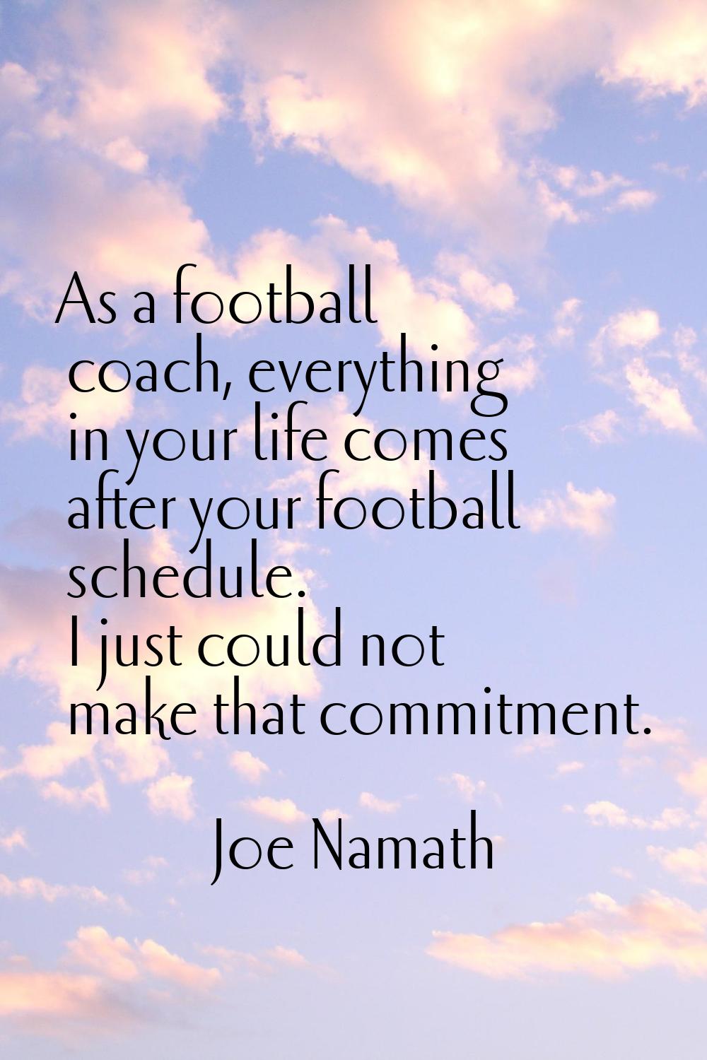 As a football coach, everything in your life comes after your football schedule. I just could not m
