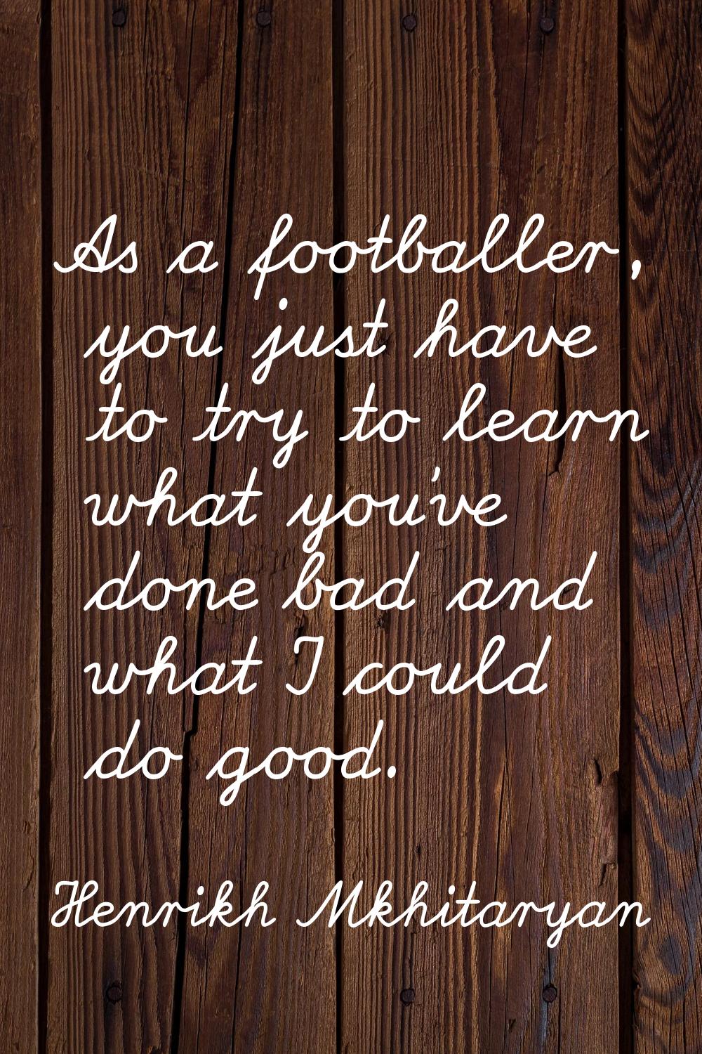 As a footballer, you just have to try to learn what you've done bad and what I could do good.