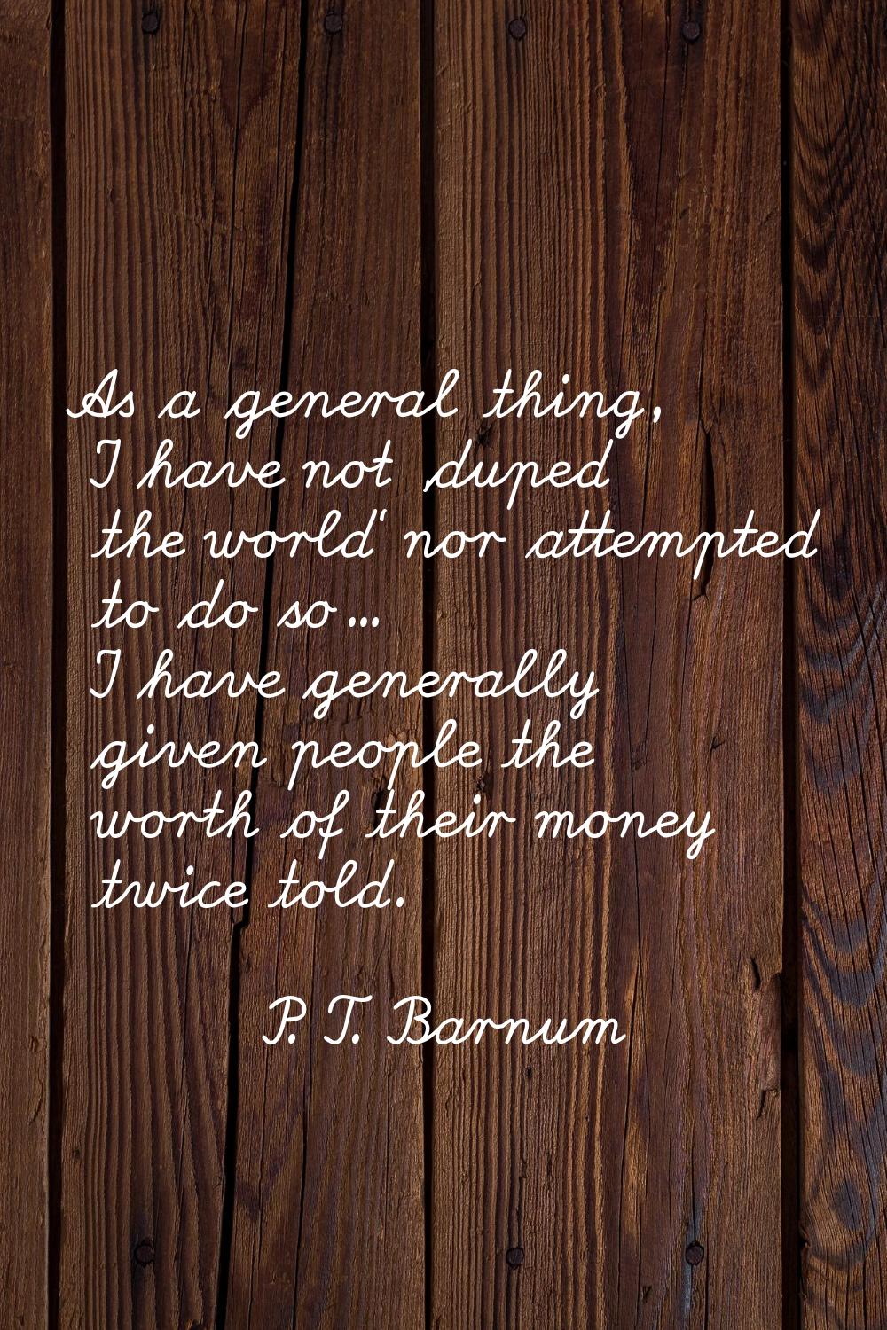 As a general thing, I have not 'duped the world' nor attempted to do so... I have generally given p
