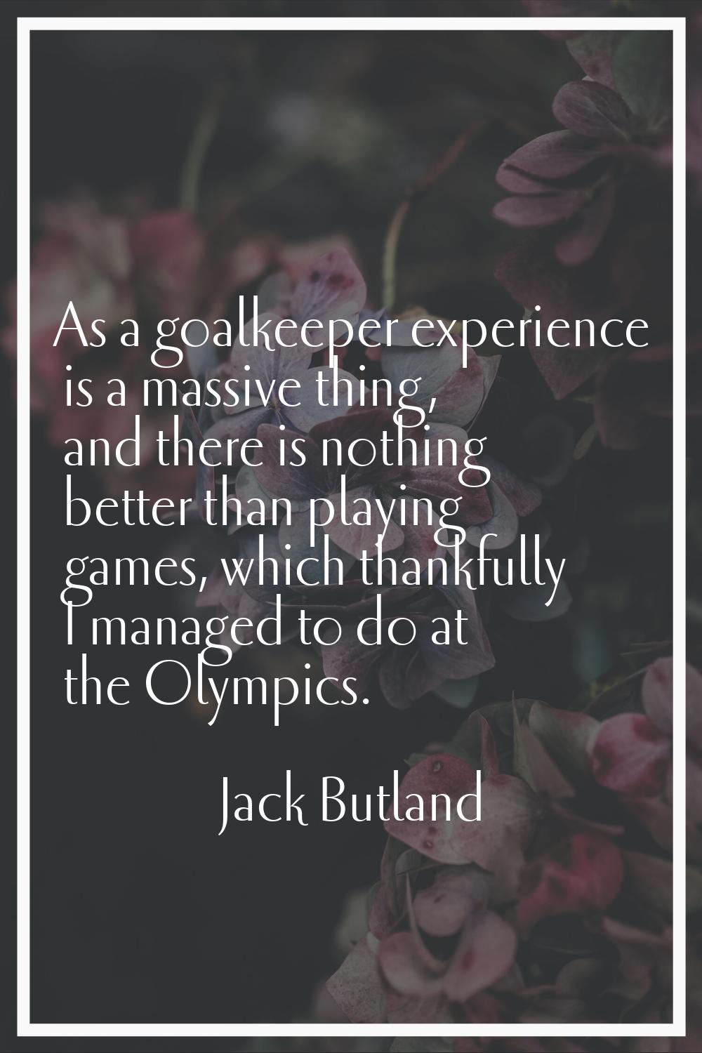 As a goalkeeper experience is a massive thing, and there is nothing better than playing games, whic