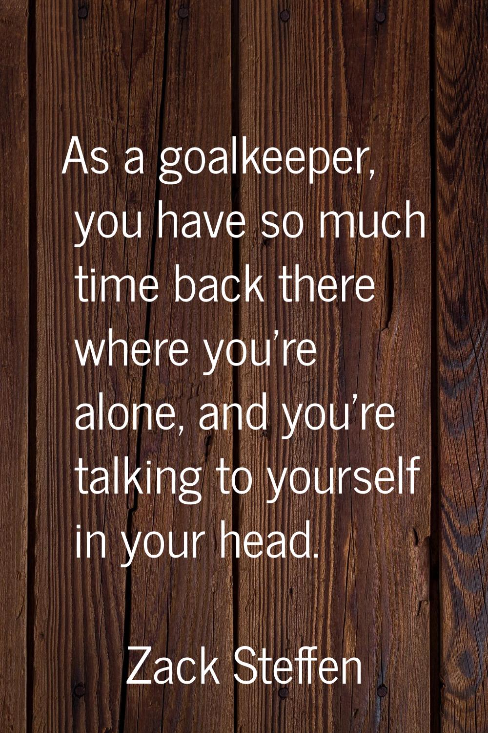 As a goalkeeper, you have so much time back there where you’re alone, and you’re talking to yoursel