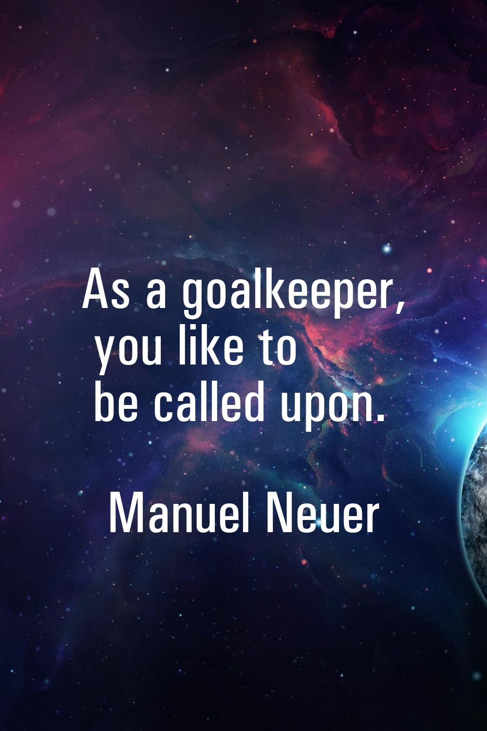 As a goalkeeper, you like to be called upon.