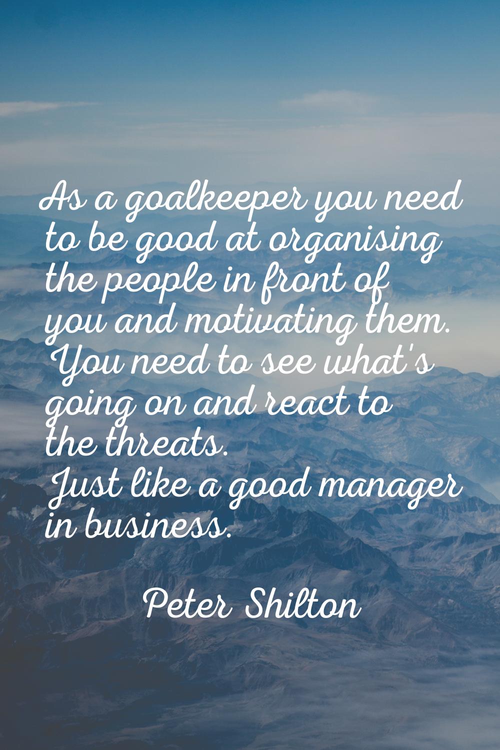As a goalkeeper you need to be good at organising the people in front of you and motivating them. Y