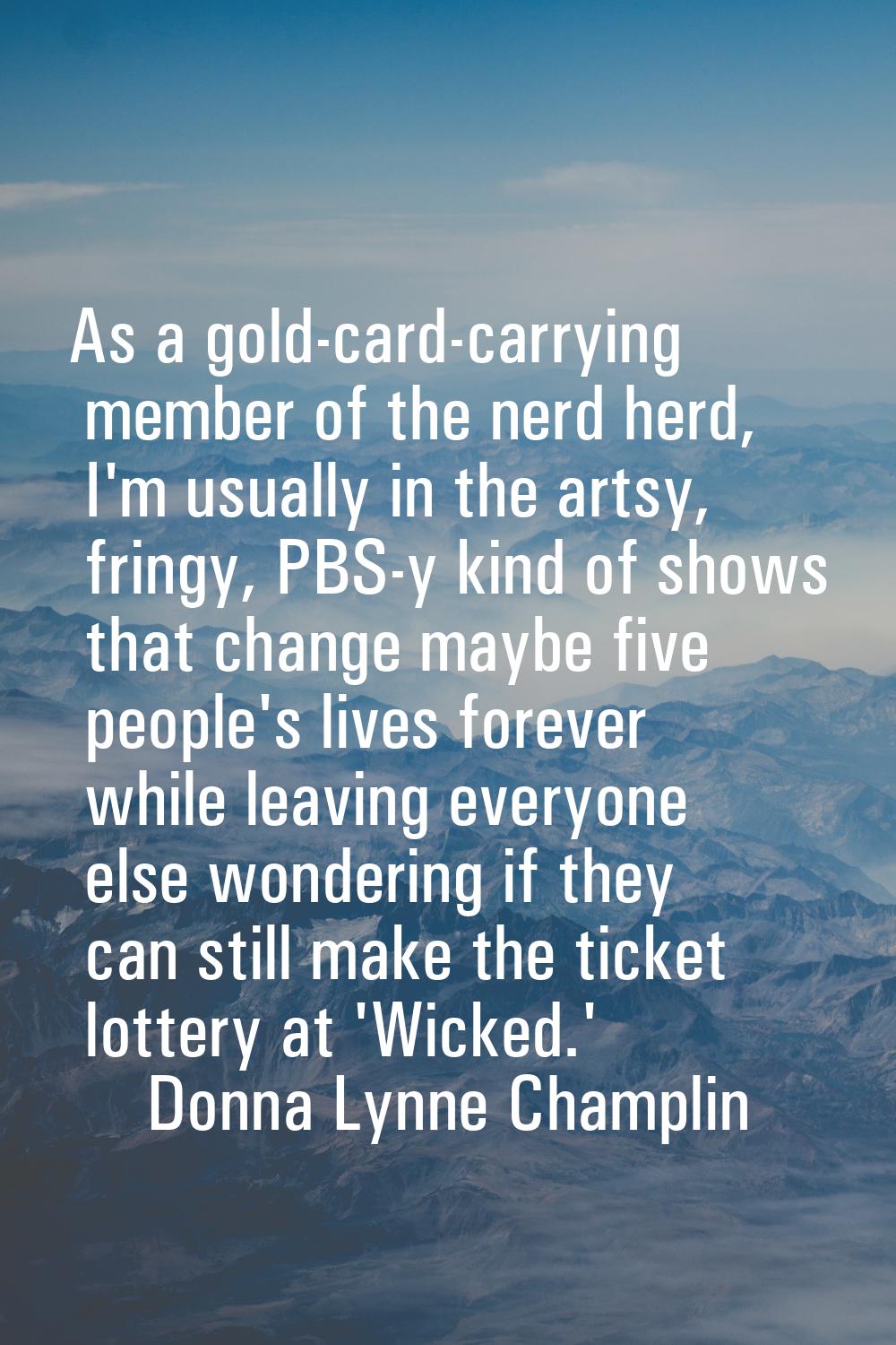 As a gold-card-carrying member of the nerd herd, I'm usually in the artsy, fringy, PBS-y kind of sh