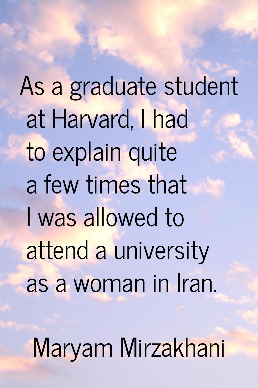 As a graduate student at Harvard, I had to explain quite a few times that I was allowed to attend a