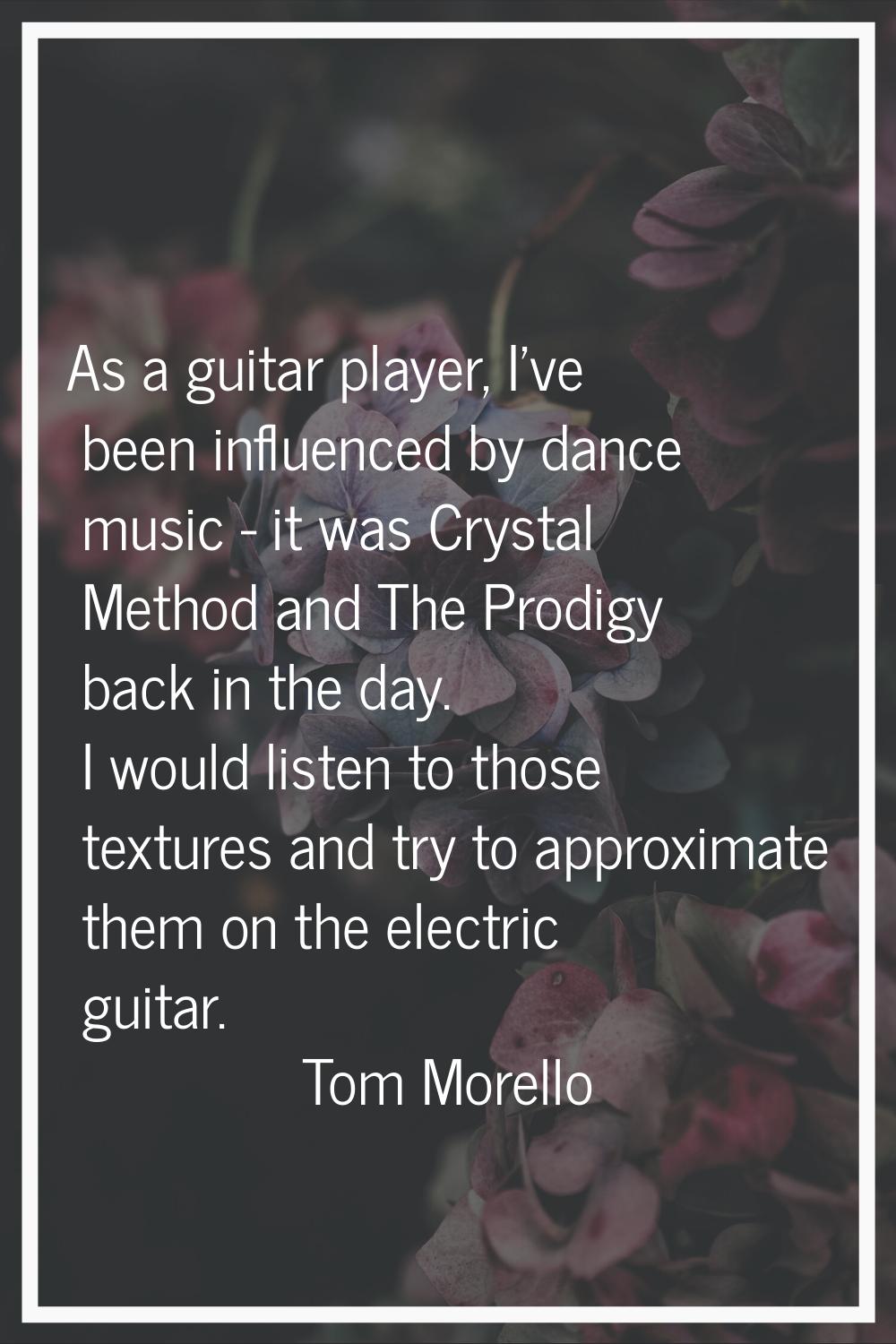 As a guitar player, I've been influenced by dance music - it was Crystal Method and The Prodigy bac