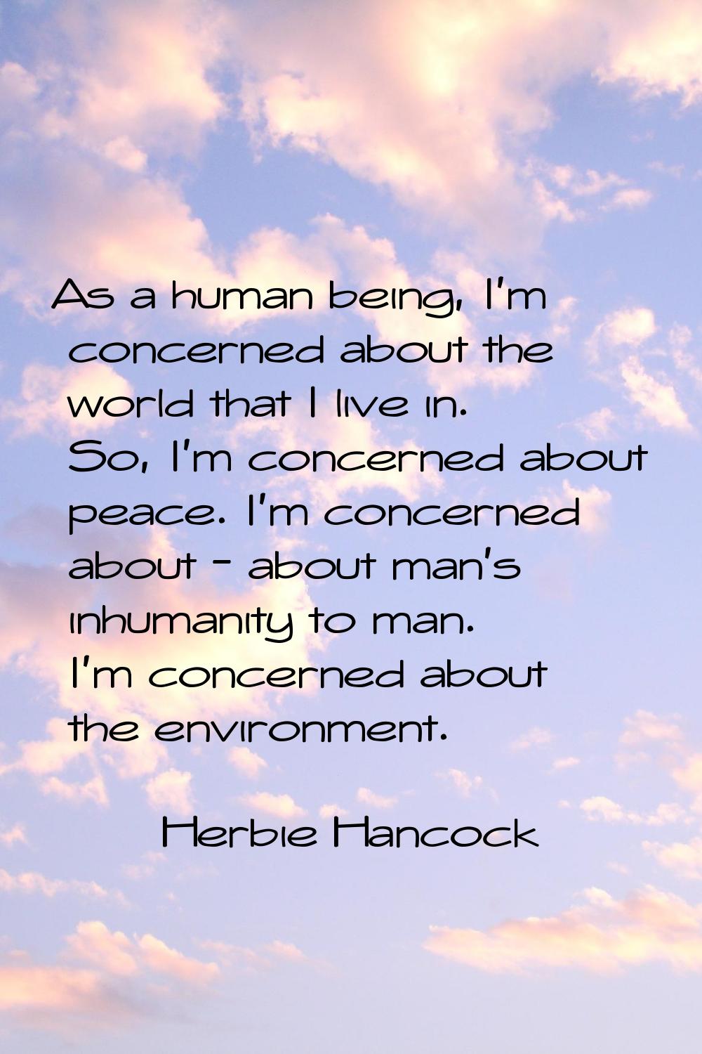 As a human being, I'm concerned about the world that I live in. So, I'm concerned about peace. I'm 