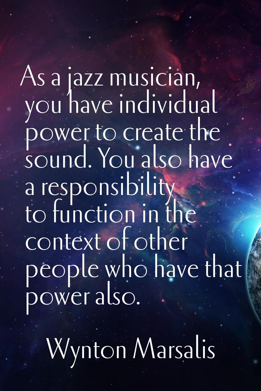 As a jazz musician, you have individual power to create the sound. You also have a responsibility t