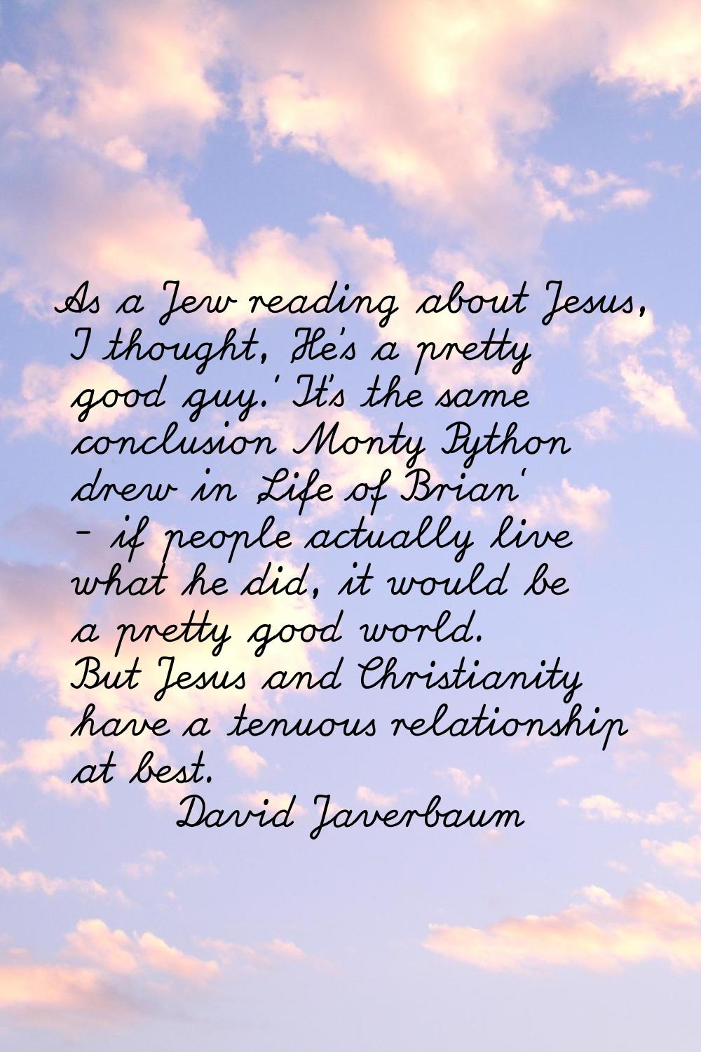 As a Jew reading about Jesus, I thought, 'He's a pretty good guy.' It's the same conclusion Monty P