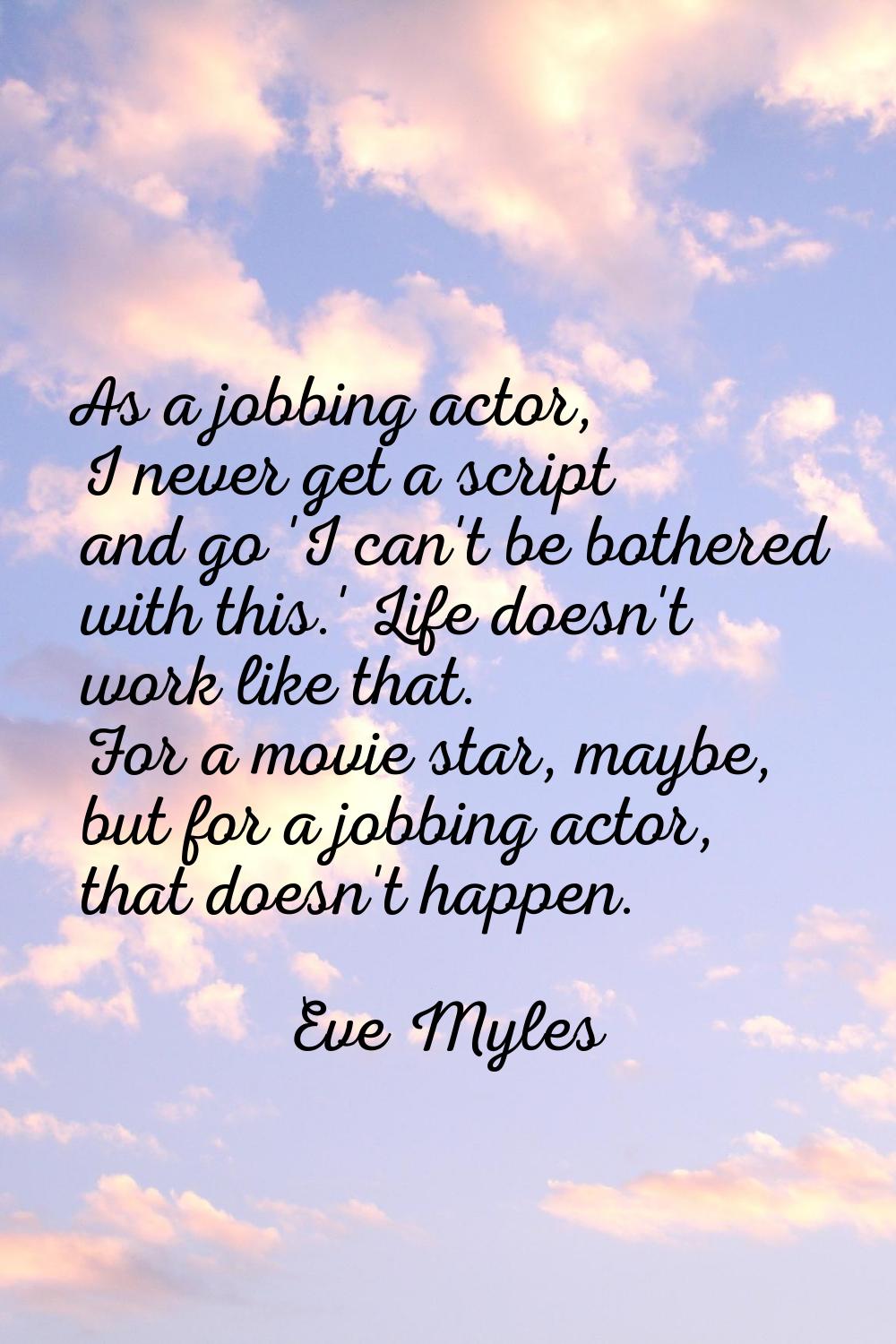 As a jobbing actor, I never get a script and go 'I can't be bothered with this.' Life doesn't work 