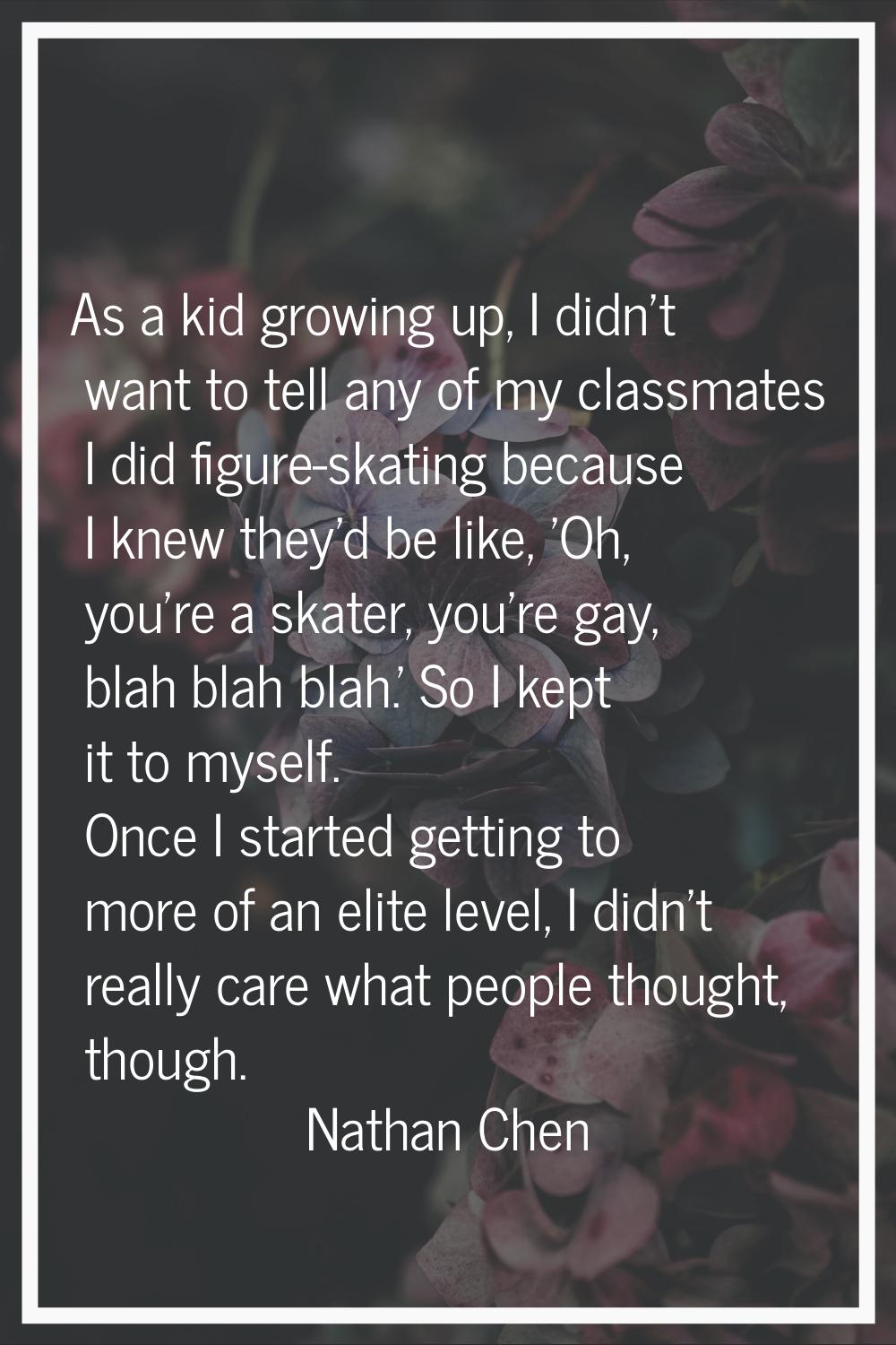 As a kid growing up, I didn't want to tell any of my classmates I did figure-skating because I knew