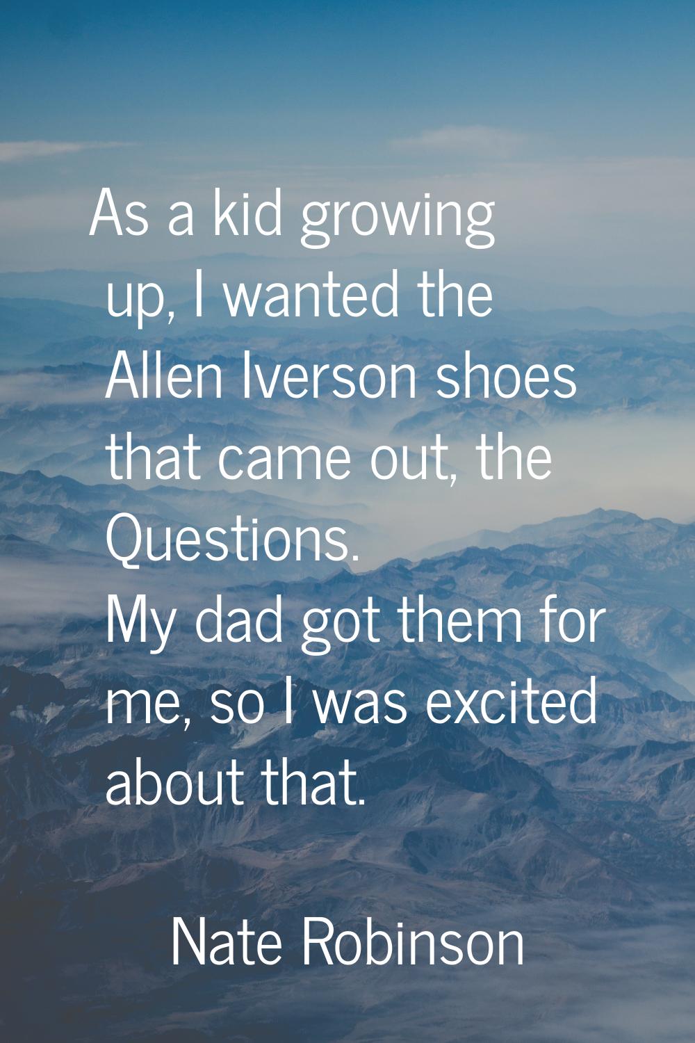 As a kid growing up, I wanted the Allen Iverson shoes that came out, the Questions. My dad got them