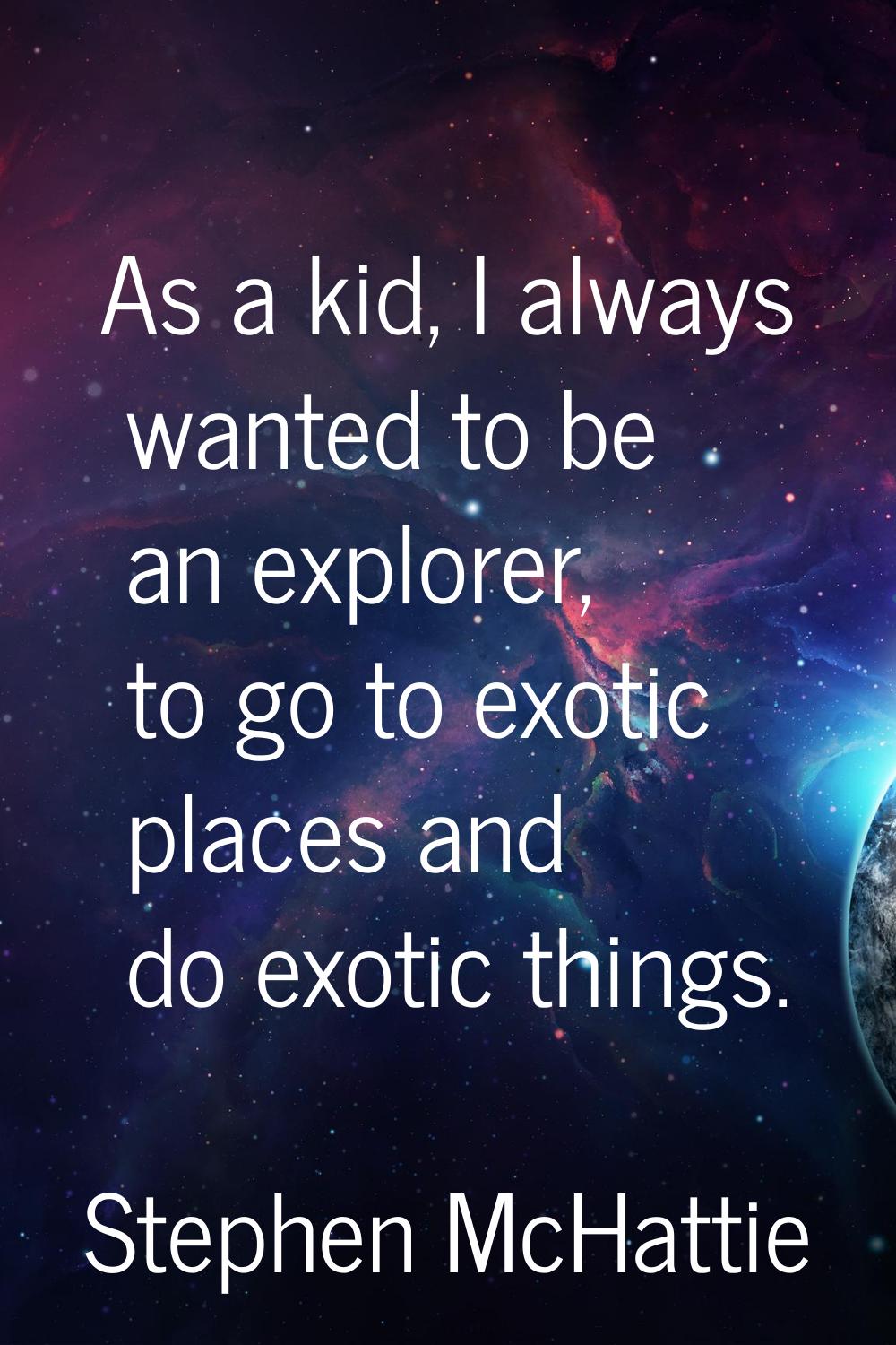 As a kid, I always wanted to be an explorer, to go to exotic places and do exotic things.