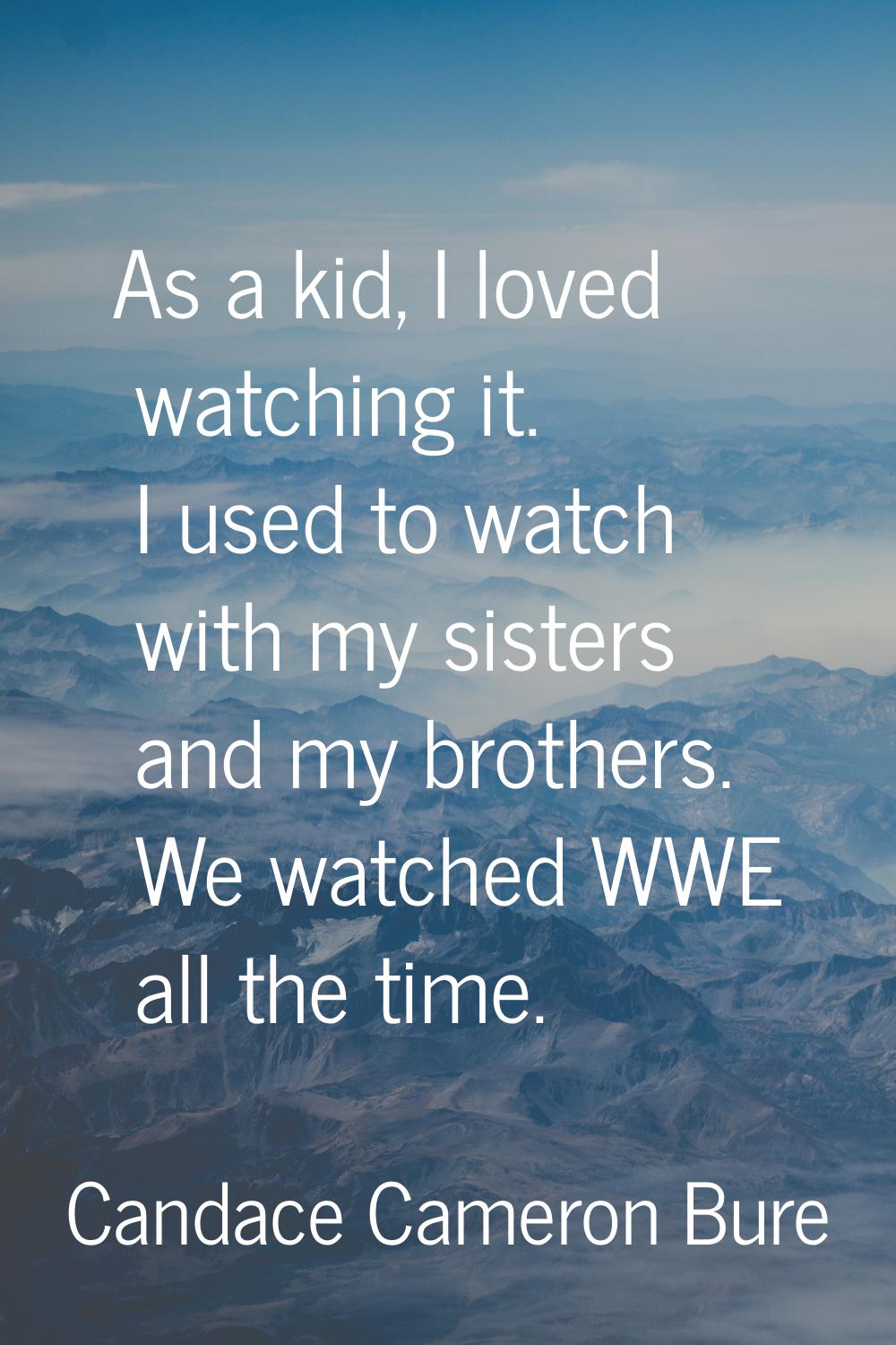 As a kid, I loved watching it. I used to watch with my sisters and my brothers. We watched WWE all 