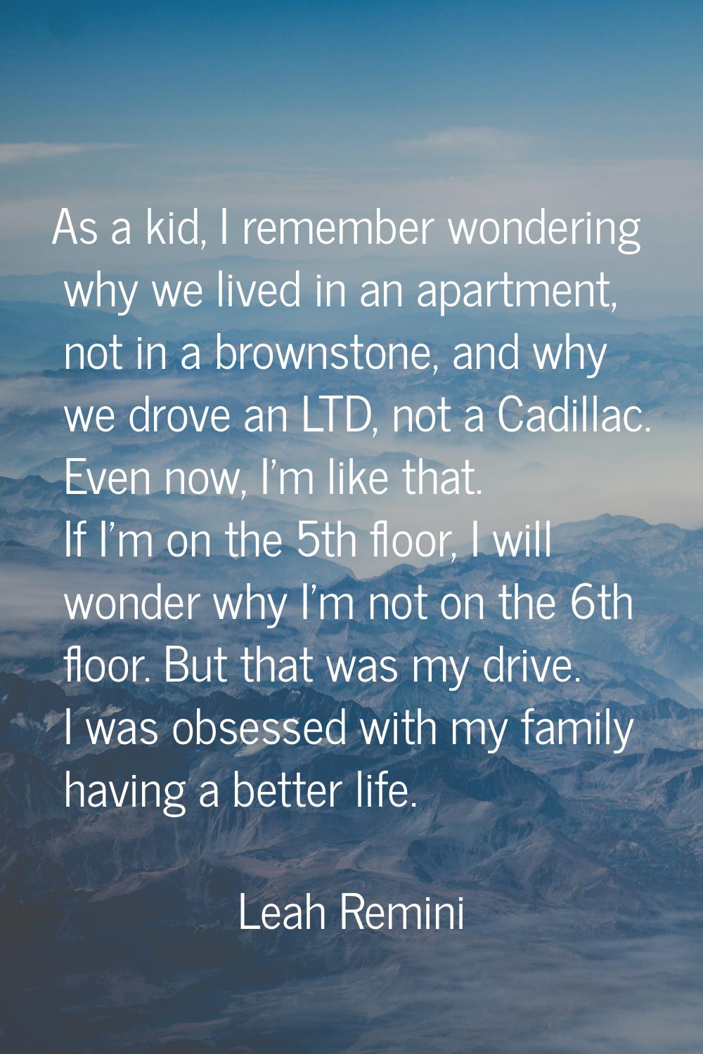 As a kid, I remember wondering why we lived in an apartment, not in a brownstone, and why we drove 