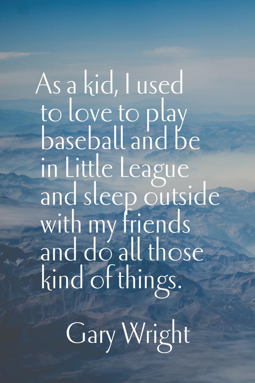 As a kid, I used to love to play baseball and be in Little League and sleep outside with my friends