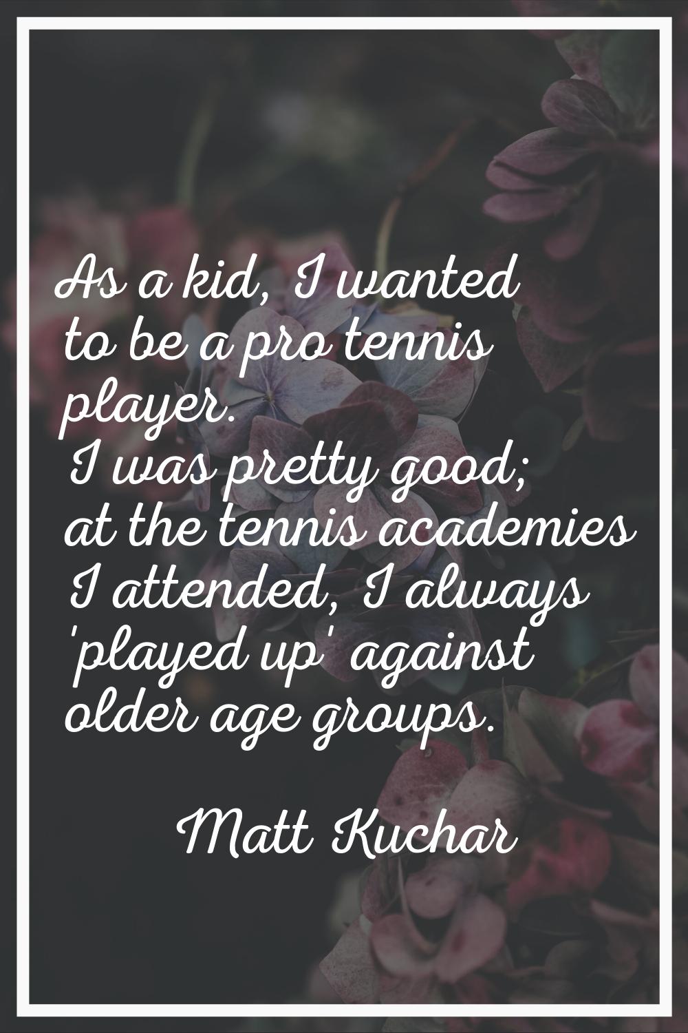 As a kid, I wanted to be a pro tennis player. I was pretty good; at the tennis academies I attended