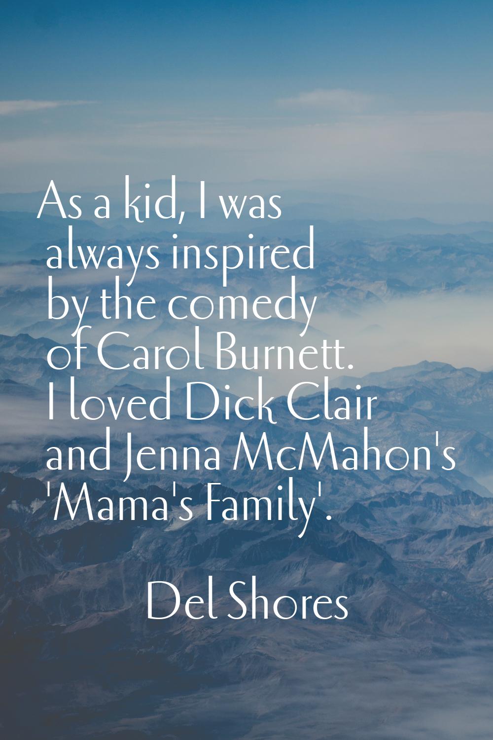 As a kid, I was always inspired by the comedy of Carol Burnett. I loved Dick Clair and Jenna McMaho
