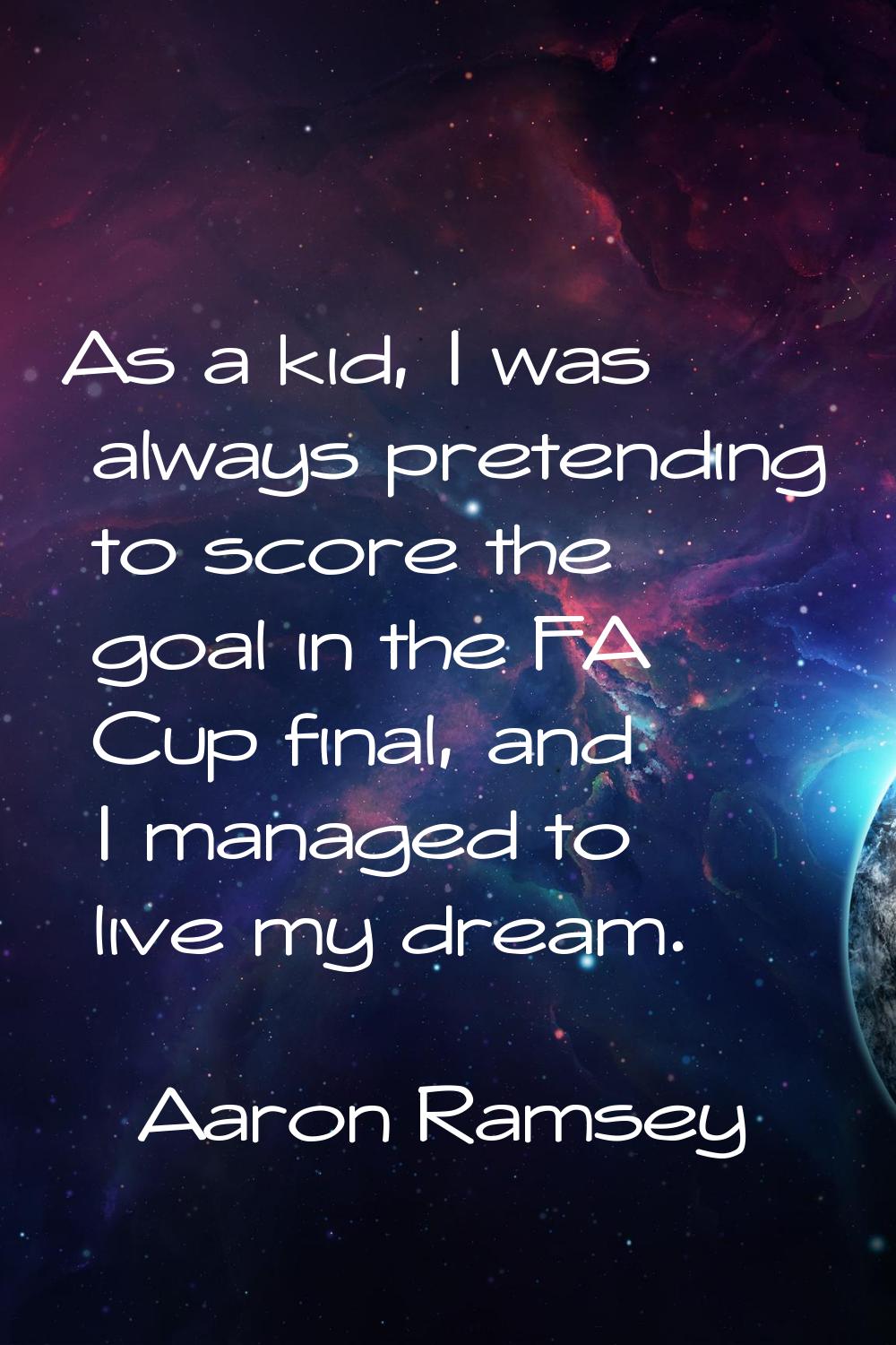 As a kid, I was always pretending to score the goal in the FA Cup final, and I managed to live my d