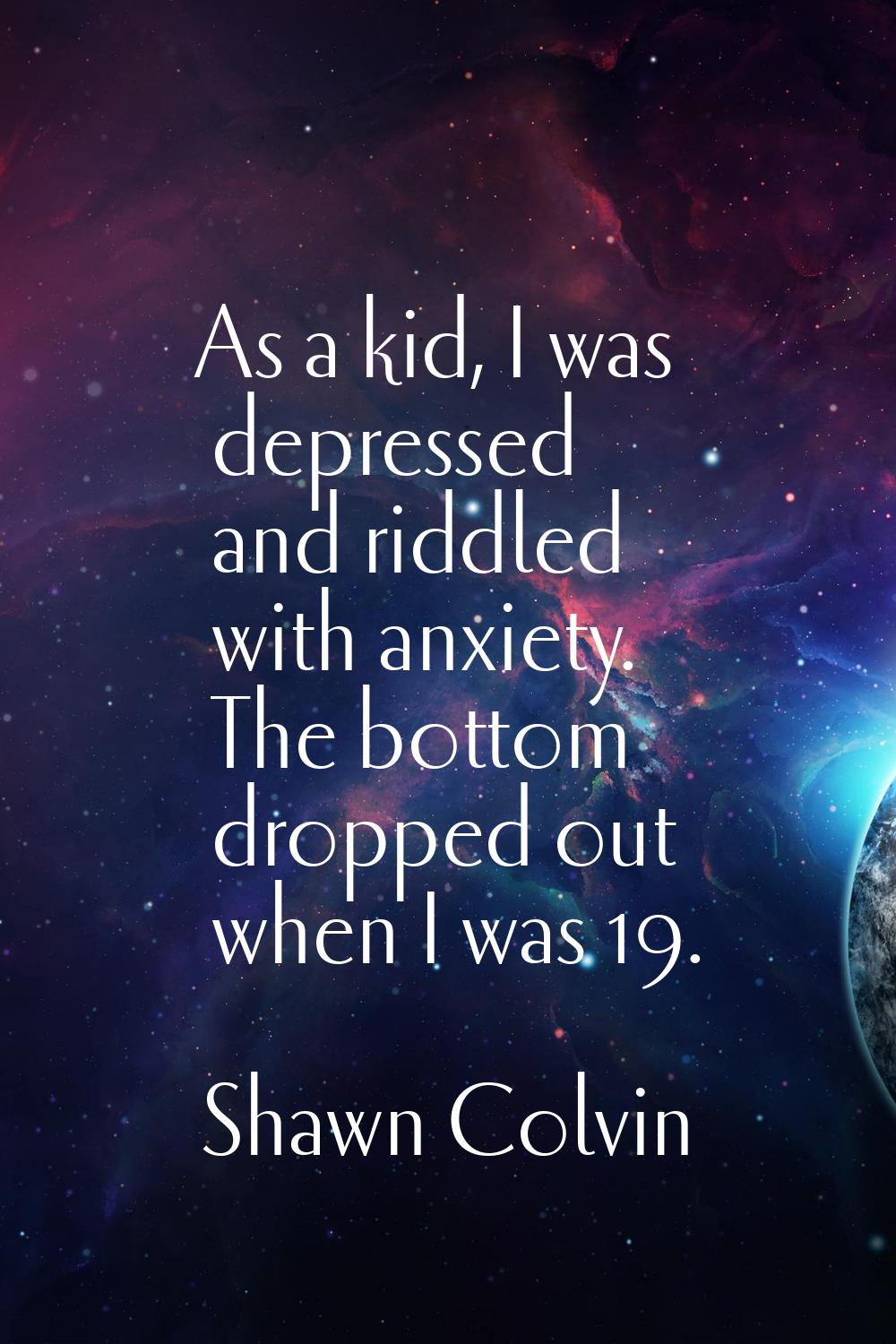 As a kid, I was depressed and riddled with anxiety. The bottom dropped out when I was 19.