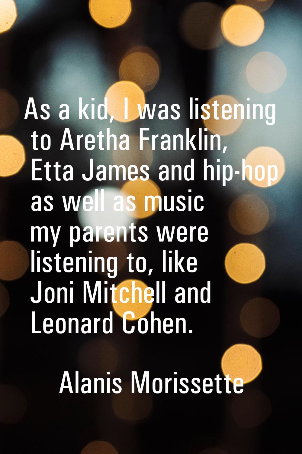 As a kid, I was listening to Aretha Franklin, Etta James and hip-hop as well as music my parents we