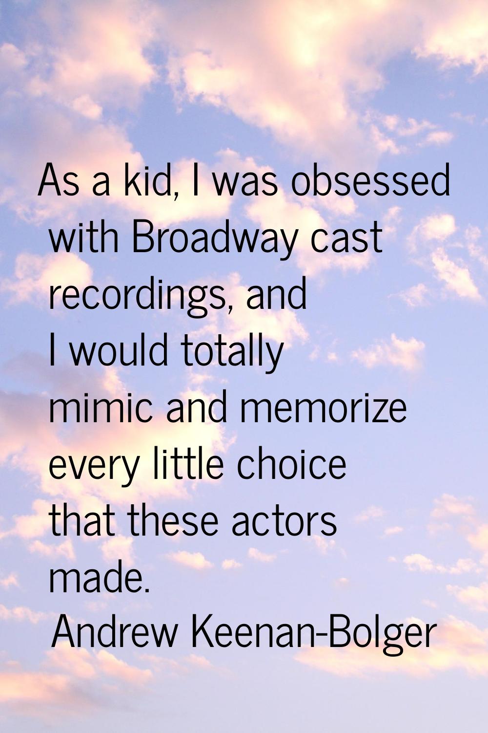 As a kid, I was obsessed with Broadway cast recordings, and I would totally mimic and memorize ever