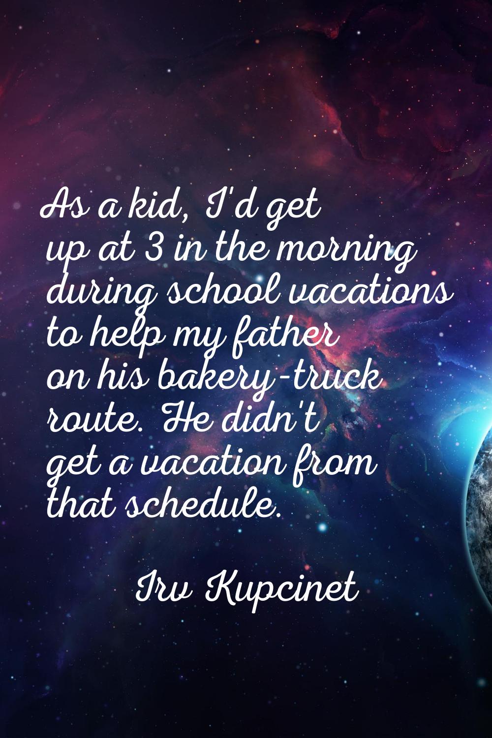 As a kid, I'd get up at 3 in the morning during school vacations to help my father on his bakery-tr