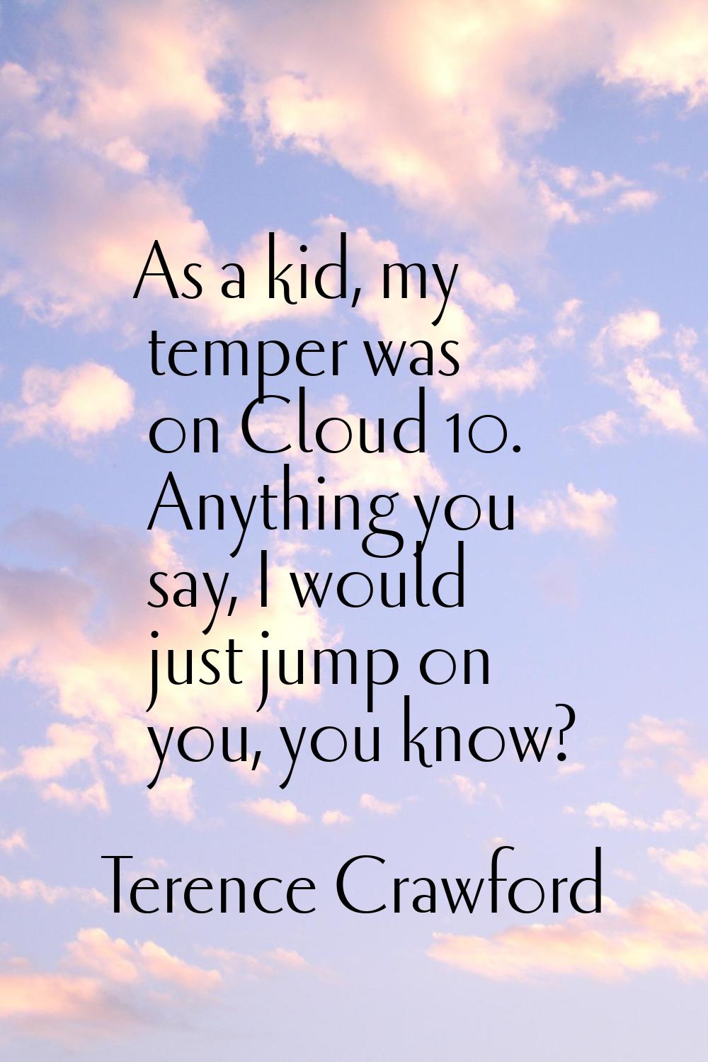 As a kid, my temper was on Cloud 10. Anything you say, I would just jump on you, you know?