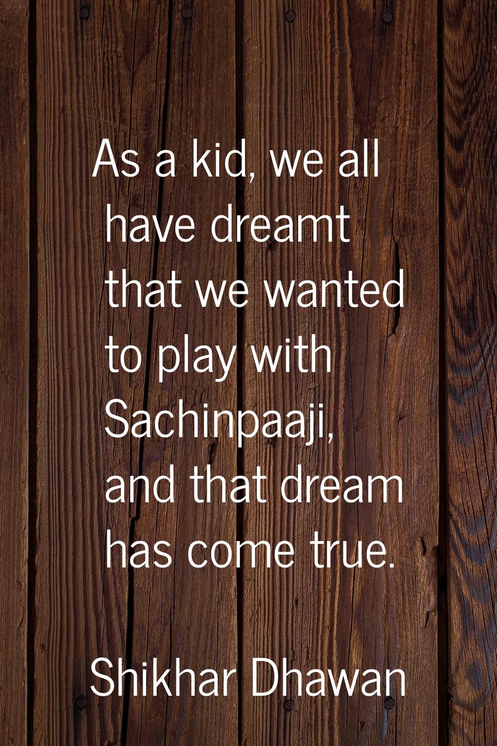 As a kid, we all have dreamt that we wanted to play with Sachinpaaji, and that dream has come true.