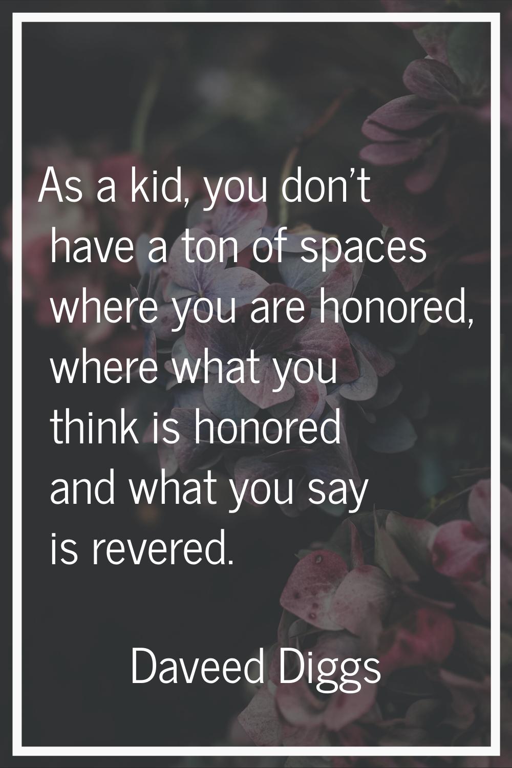 As a kid, you don't have a ton of spaces where you are honored, where what you think is honored and